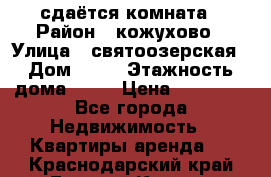 сдаётся комната › Район ­ кожухово › Улица ­ святоозерская › Дом ­ 21 › Этажность дома ­ 14 › Цена ­ 15 000 - Все города Недвижимость » Квартиры аренда   . Краснодарский край,Горячий Ключ г.